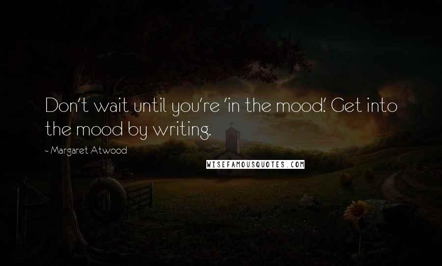 Margaret Atwood Quotes: Don't wait until you're 'in the mood.' Get into the mood by writing.