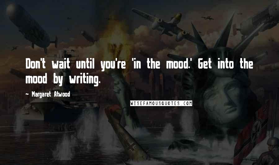 Margaret Atwood Quotes: Don't wait until you're 'in the mood.' Get into the mood by writing.