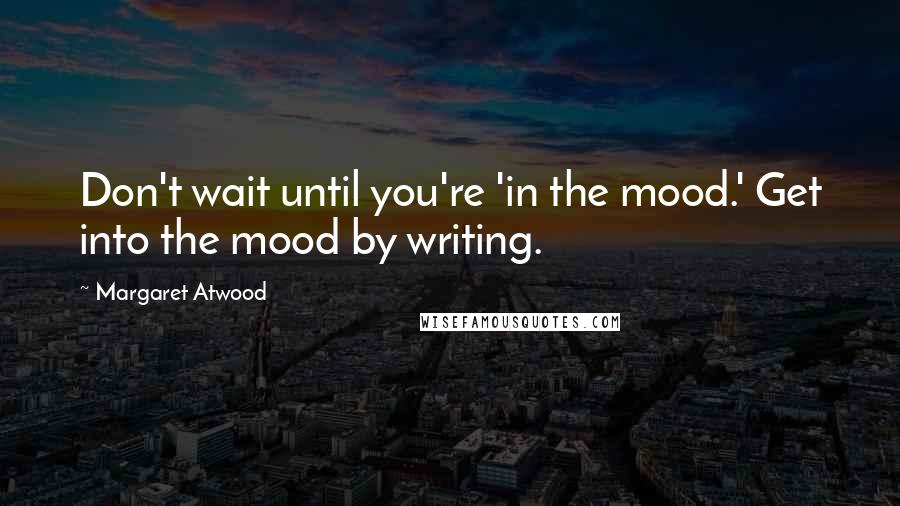 Margaret Atwood Quotes: Don't wait until you're 'in the mood.' Get into the mood by writing.