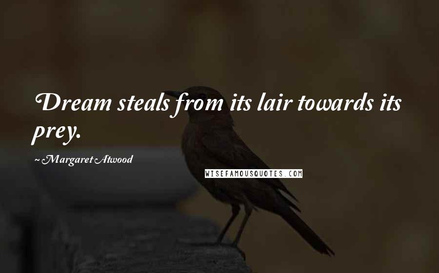 Margaret Atwood Quotes: Dream steals from its lair towards its prey.