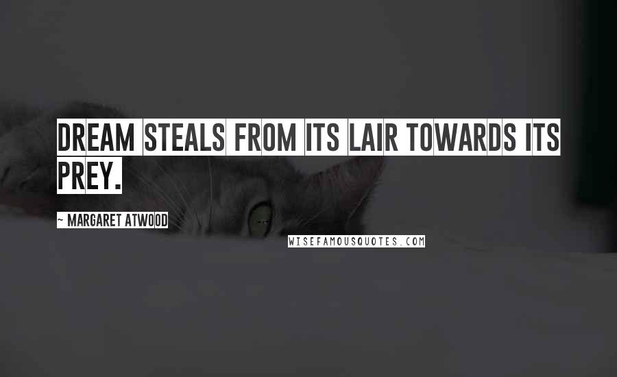 Margaret Atwood Quotes: Dream steals from its lair towards its prey.