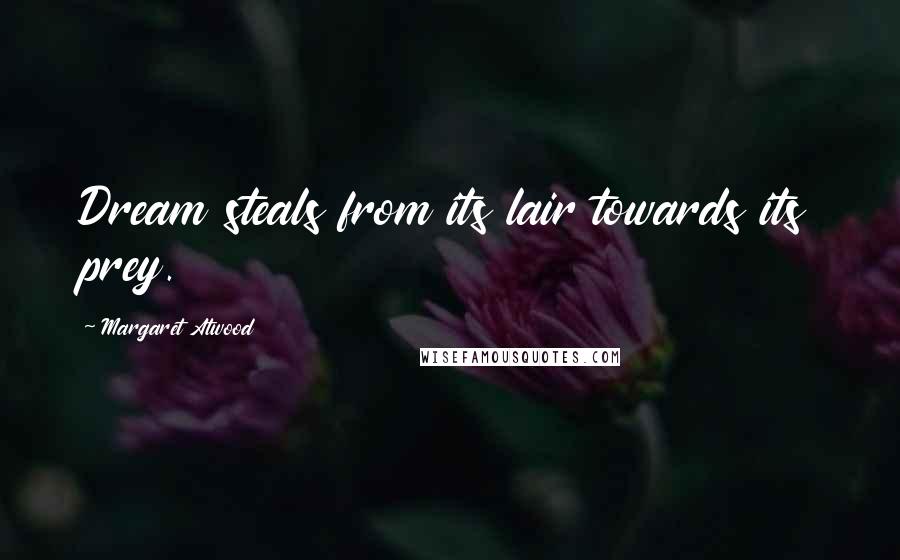 Margaret Atwood Quotes: Dream steals from its lair towards its prey.