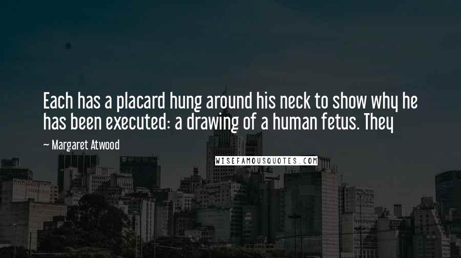 Margaret Atwood Quotes: Each has a placard hung around his neck to show why he has been executed: a drawing of a human fetus. They