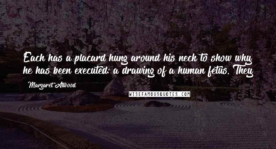 Margaret Atwood Quotes: Each has a placard hung around his neck to show why he has been executed: a drawing of a human fetus. They