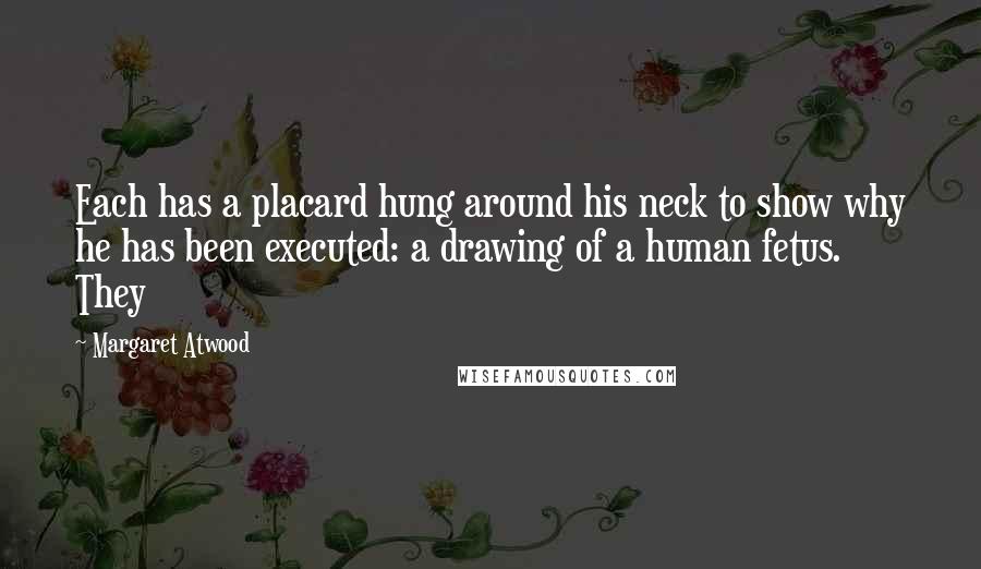 Margaret Atwood Quotes: Each has a placard hung around his neck to show why he has been executed: a drawing of a human fetus. They