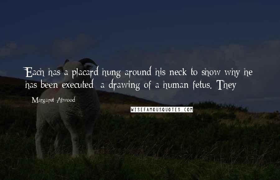 Margaret Atwood Quotes: Each has a placard hung around his neck to show why he has been executed: a drawing of a human fetus. They