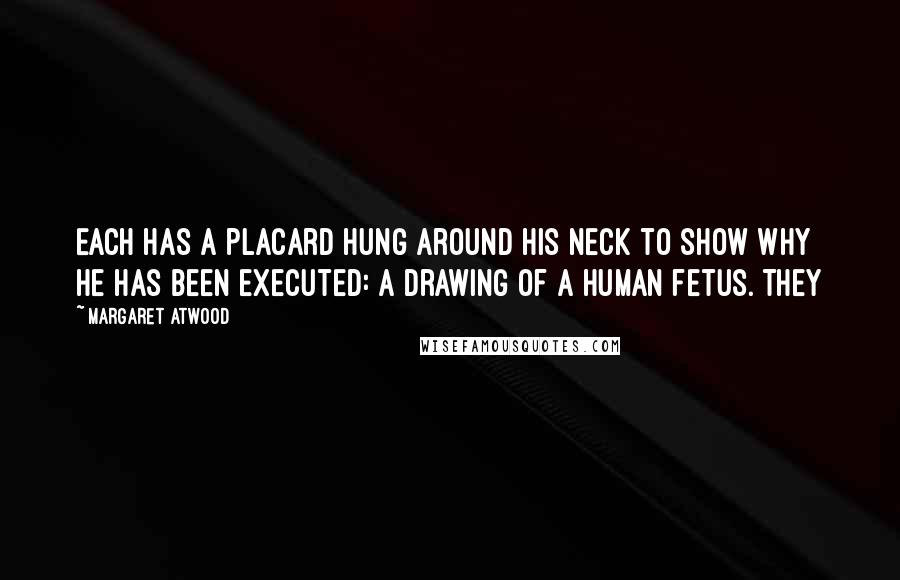 Margaret Atwood Quotes: Each has a placard hung around his neck to show why he has been executed: a drawing of a human fetus. They