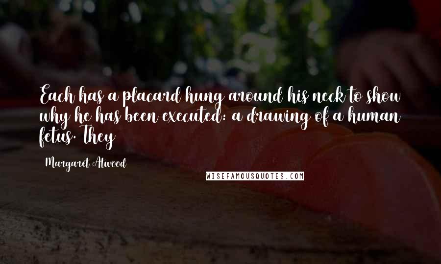 Margaret Atwood Quotes: Each has a placard hung around his neck to show why he has been executed: a drawing of a human fetus. They