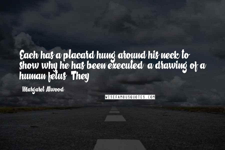 Margaret Atwood Quotes: Each has a placard hung around his neck to show why he has been executed: a drawing of a human fetus. They