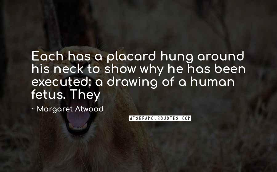 Margaret Atwood Quotes: Each has a placard hung around his neck to show why he has been executed: a drawing of a human fetus. They
