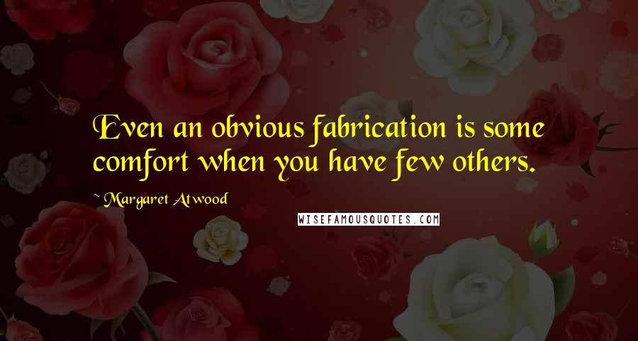 Margaret Atwood Quotes: Even an obvious fabrication is some comfort when you have few others.