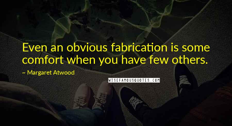 Margaret Atwood Quotes: Even an obvious fabrication is some comfort when you have few others.