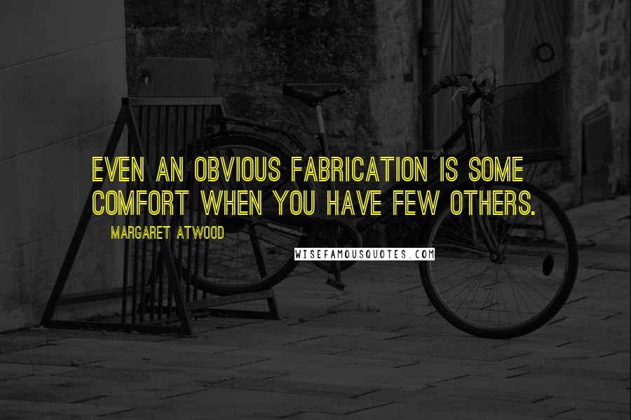 Margaret Atwood Quotes: Even an obvious fabrication is some comfort when you have few others.