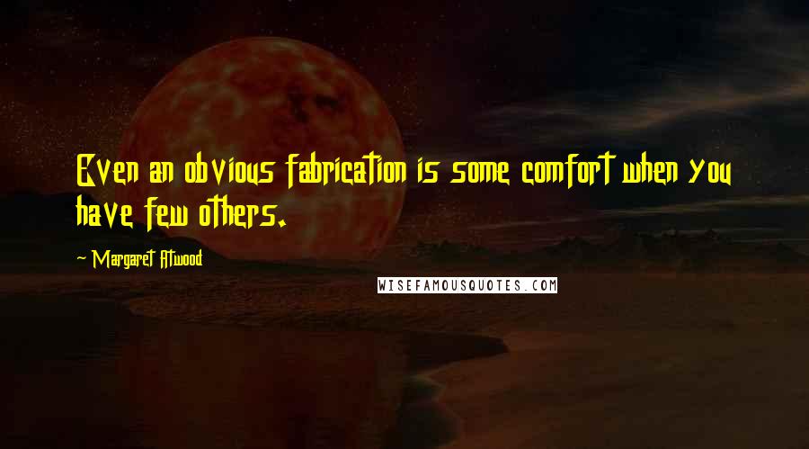 Margaret Atwood Quotes: Even an obvious fabrication is some comfort when you have few others.