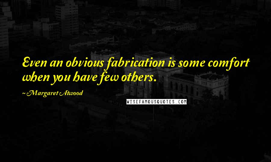 Margaret Atwood Quotes: Even an obvious fabrication is some comfort when you have few others.