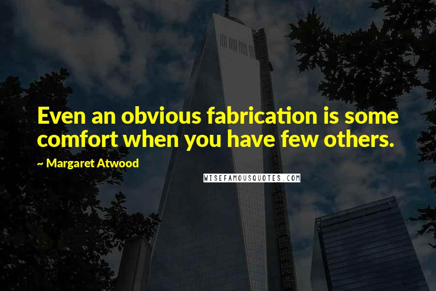 Margaret Atwood Quotes: Even an obvious fabrication is some comfort when you have few others.