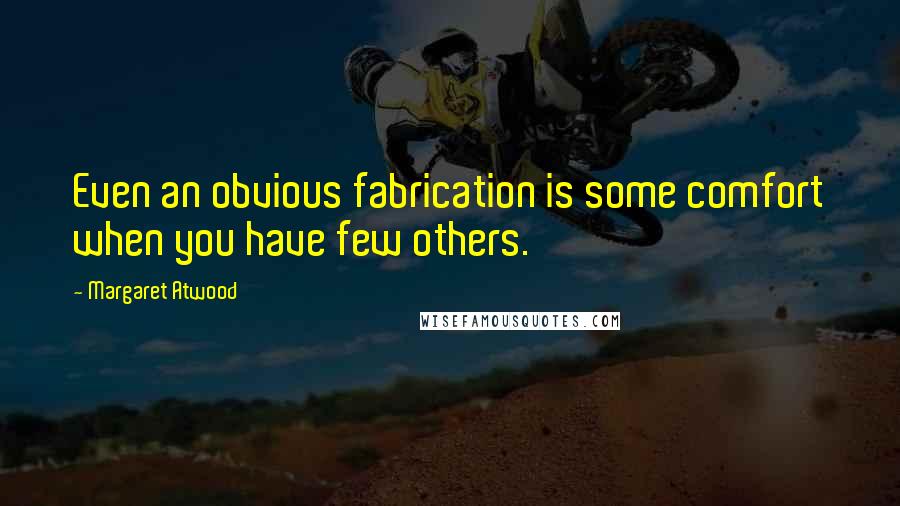 Margaret Atwood Quotes: Even an obvious fabrication is some comfort when you have few others.