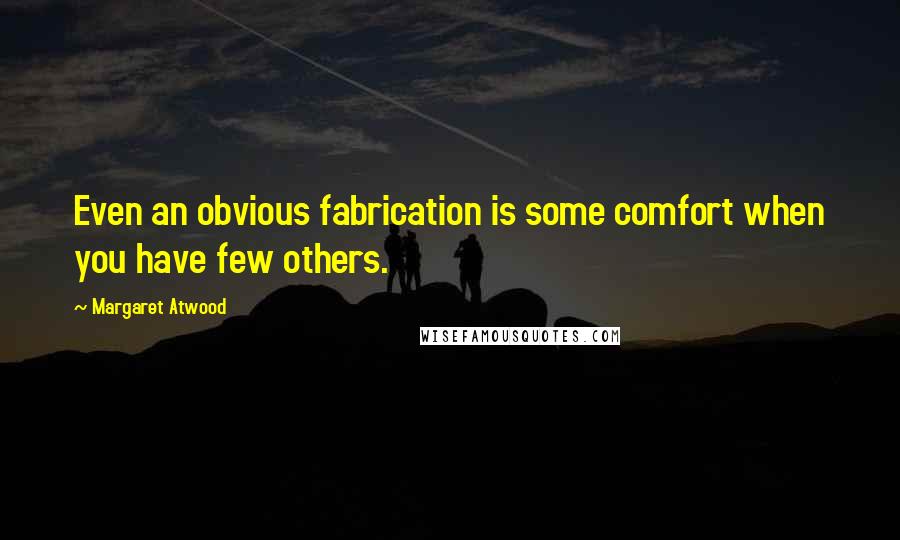 Margaret Atwood Quotes: Even an obvious fabrication is some comfort when you have few others.