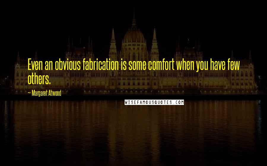 Margaret Atwood Quotes: Even an obvious fabrication is some comfort when you have few others.