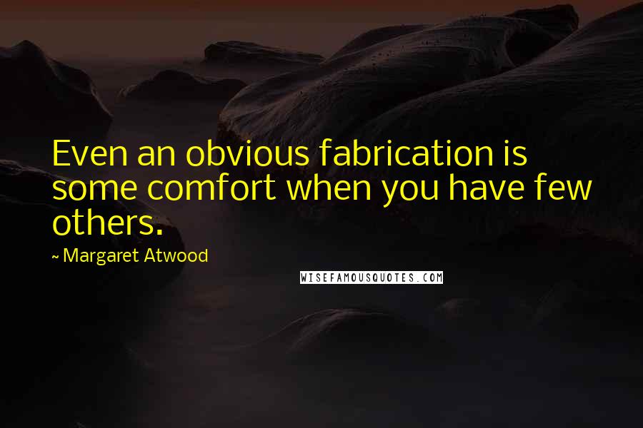 Margaret Atwood Quotes: Even an obvious fabrication is some comfort when you have few others.