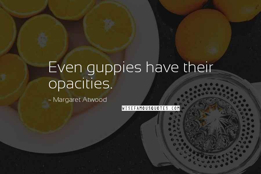 Margaret Atwood Quotes: Even guppies have their opacities.
