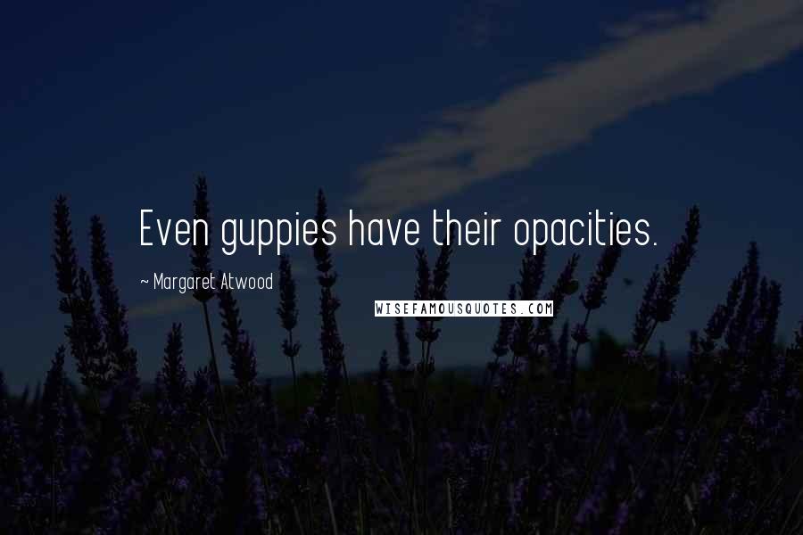 Margaret Atwood Quotes: Even guppies have their opacities.