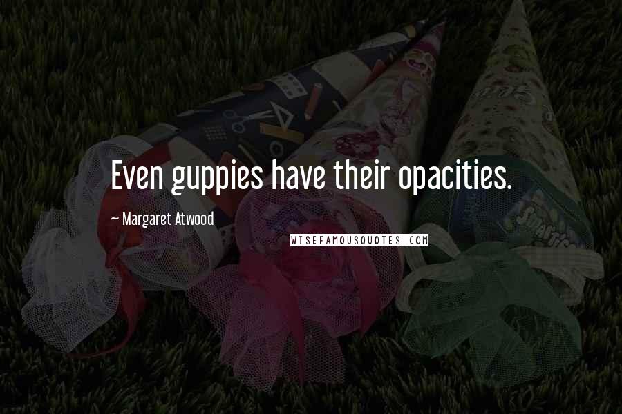 Margaret Atwood Quotes: Even guppies have their opacities.