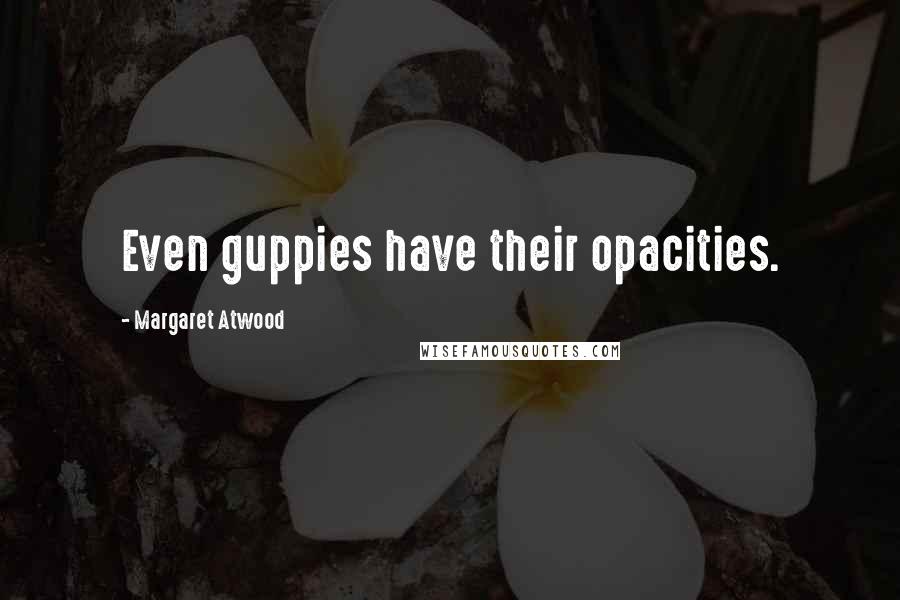 Margaret Atwood Quotes: Even guppies have their opacities.