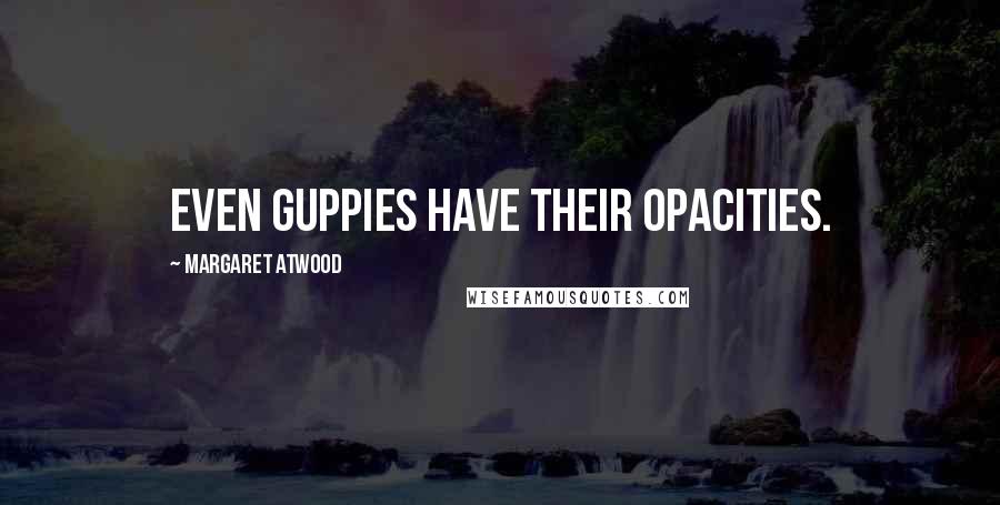 Margaret Atwood Quotes: Even guppies have their opacities.