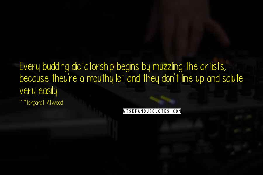 Margaret Atwood Quotes: Every budding dictatorship begins by muzzling the artists, because they're a mouthy lot and they don't line up and salute very easily.