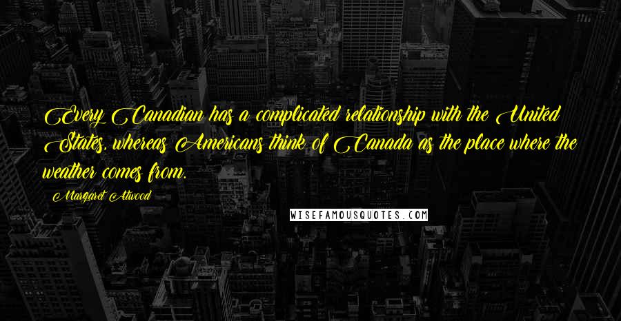 Margaret Atwood Quotes: Every Canadian has a complicated relationship with the United States, whereas Americans think of Canada as the place where the weather comes from.