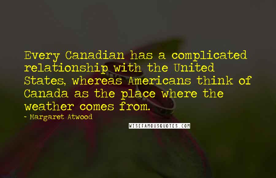 Margaret Atwood Quotes: Every Canadian has a complicated relationship with the United States, whereas Americans think of Canada as the place where the weather comes from.
