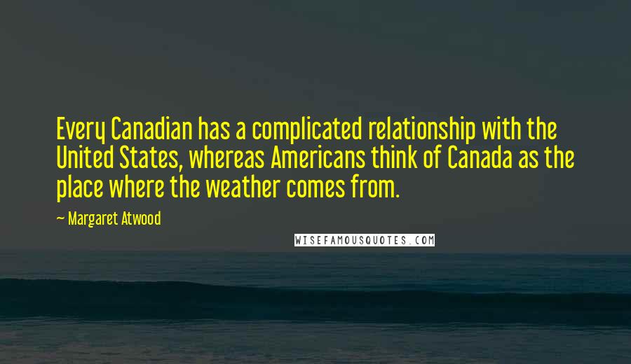 Margaret Atwood Quotes: Every Canadian has a complicated relationship with the United States, whereas Americans think of Canada as the place where the weather comes from.