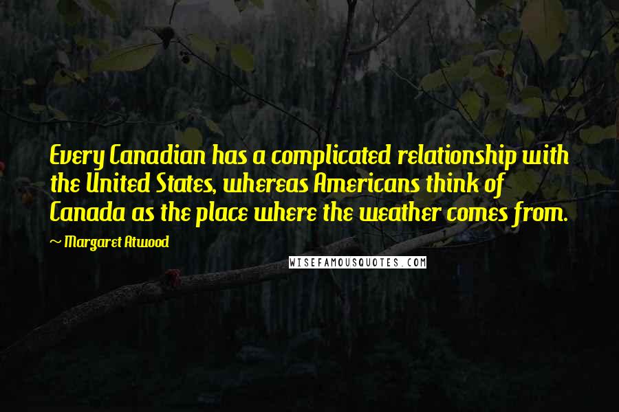 Margaret Atwood Quotes: Every Canadian has a complicated relationship with the United States, whereas Americans think of Canada as the place where the weather comes from.