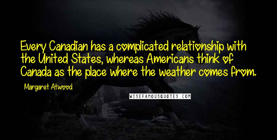 Margaret Atwood Quotes: Every Canadian has a complicated relationship with the United States, whereas Americans think of Canada as the place where the weather comes from.