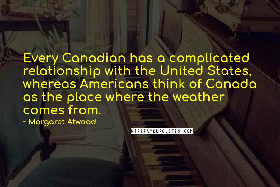 Margaret Atwood Quotes: Every Canadian has a complicated relationship with the United States, whereas Americans think of Canada as the place where the weather comes from.