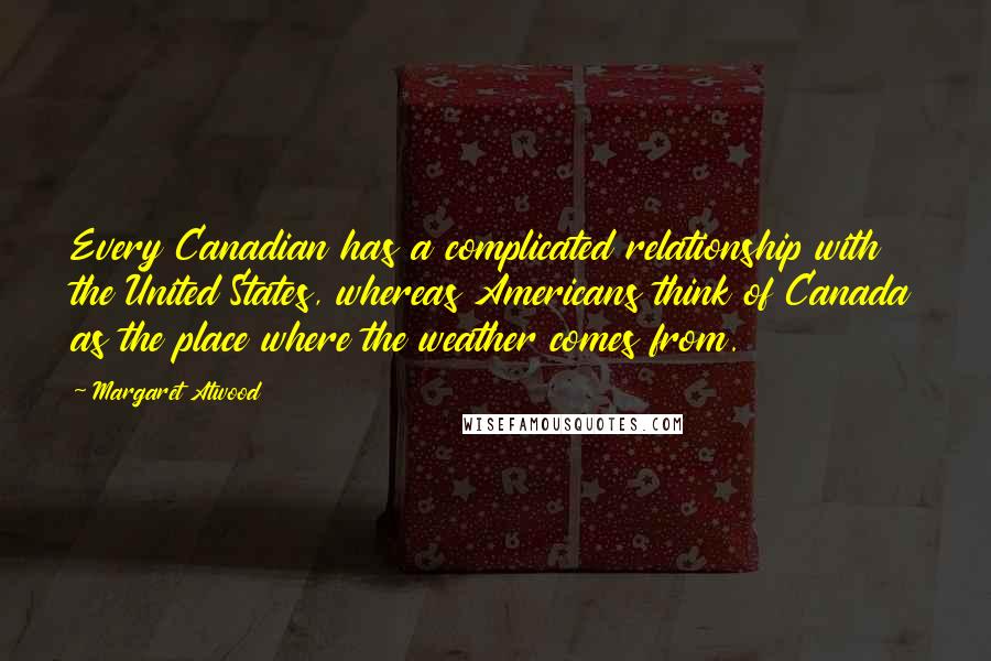 Margaret Atwood Quotes: Every Canadian has a complicated relationship with the United States, whereas Americans think of Canada as the place where the weather comes from.