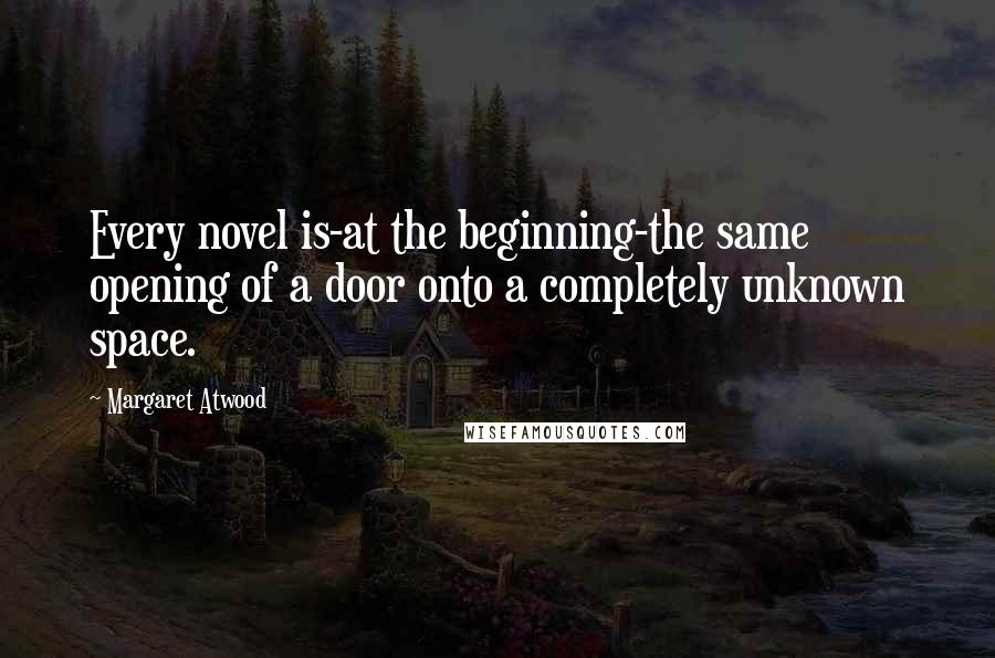 Margaret Atwood Quotes: Every novel is-at the beginning-the same opening of a door onto a completely unknown space.