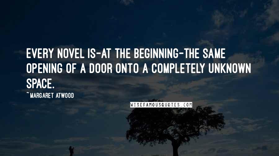 Margaret Atwood Quotes: Every novel is-at the beginning-the same opening of a door onto a completely unknown space.