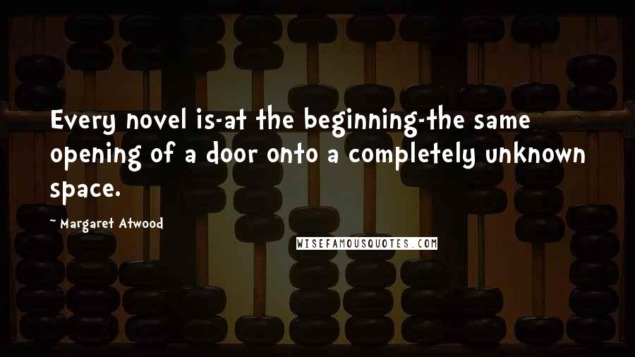 Margaret Atwood Quotes: Every novel is-at the beginning-the same opening of a door onto a completely unknown space.