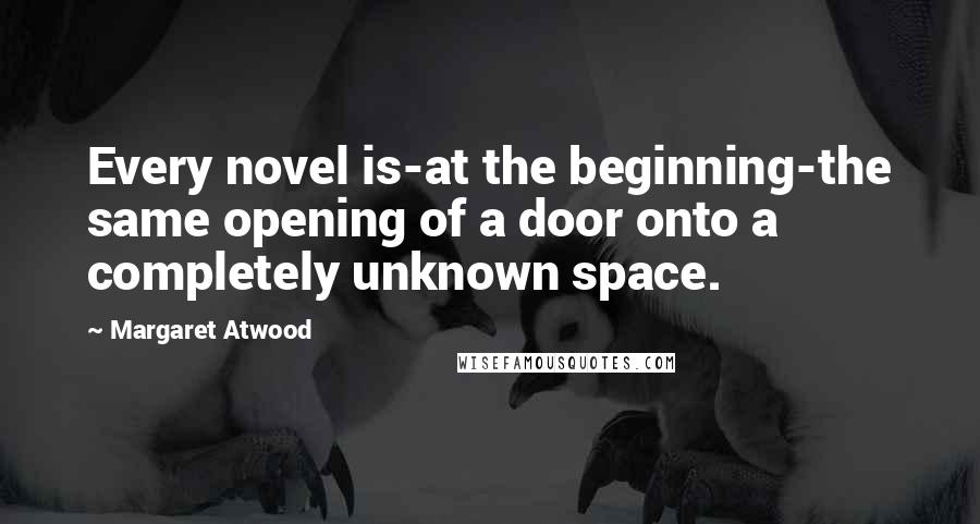 Margaret Atwood Quotes: Every novel is-at the beginning-the same opening of a door onto a completely unknown space.