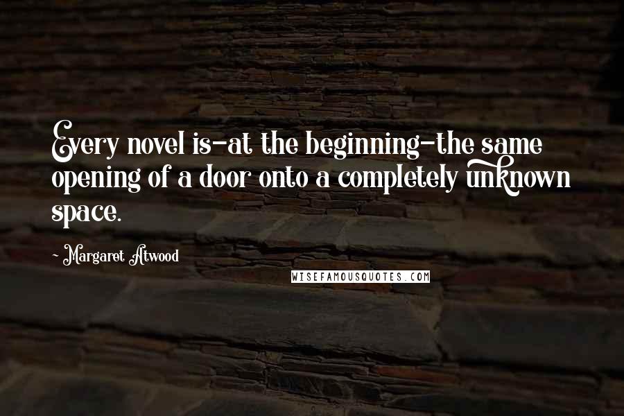 Margaret Atwood Quotes: Every novel is-at the beginning-the same opening of a door onto a completely unknown space.