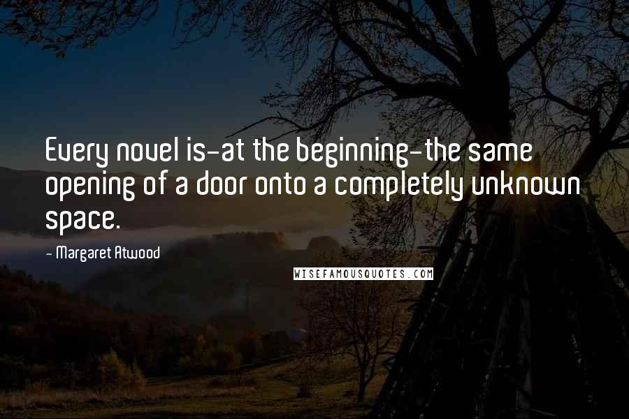 Margaret Atwood Quotes: Every novel is-at the beginning-the same opening of a door onto a completely unknown space.