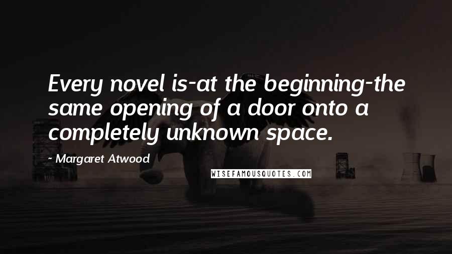 Margaret Atwood Quotes: Every novel is-at the beginning-the same opening of a door onto a completely unknown space.