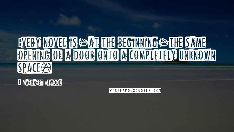 Margaret Atwood Quotes: Every novel is-at the beginning-the same opening of a door onto a completely unknown space.