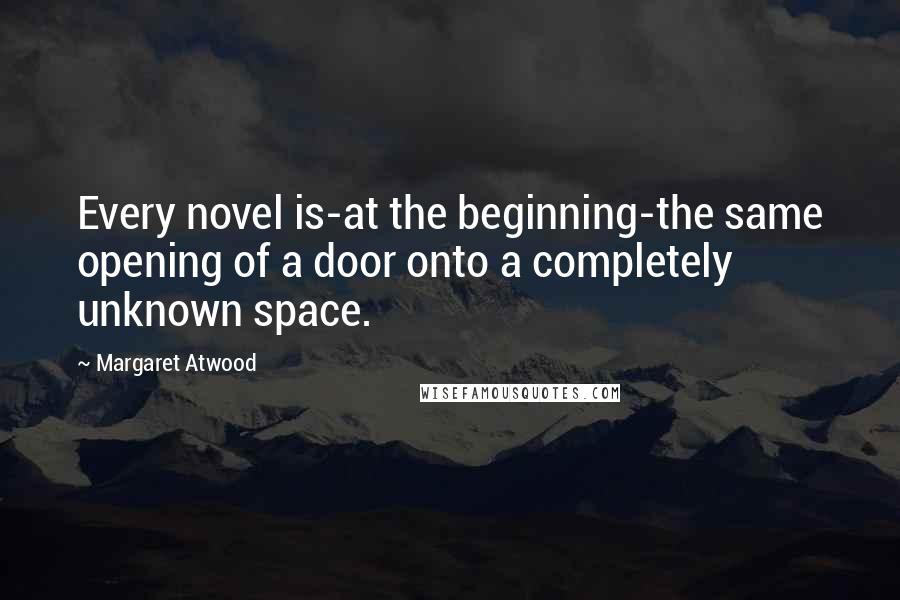 Margaret Atwood Quotes: Every novel is-at the beginning-the same opening of a door onto a completely unknown space.