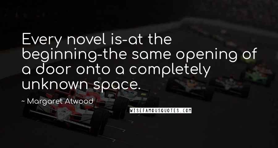 Margaret Atwood Quotes: Every novel is-at the beginning-the same opening of a door onto a completely unknown space.