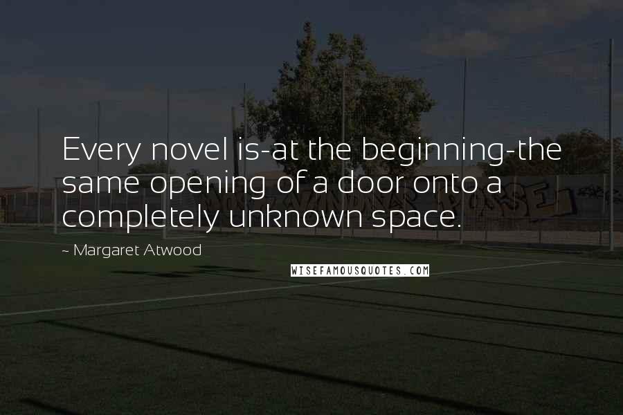 Margaret Atwood Quotes: Every novel is-at the beginning-the same opening of a door onto a completely unknown space.