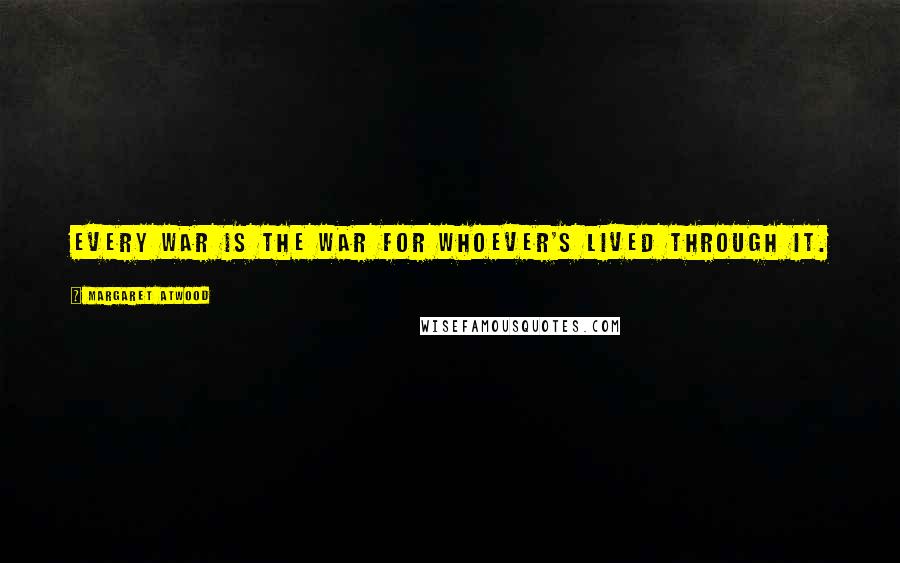 Margaret Atwood Quotes: Every war is the war for whoever's lived through it.