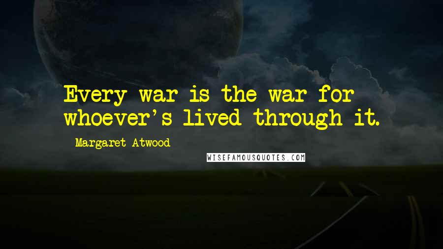 Margaret Atwood Quotes: Every war is the war for whoever's lived through it.